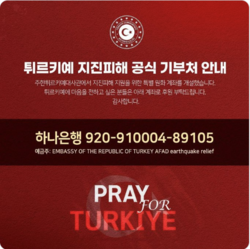 '튀르키예를 위한 기도' 주한 튀르키예 대사관은 아래 물품의 긴급지원을 호소하고 있다.  *겨울의류(성인, 어린이용) : 코트·재킷, 우비, 부츠, 점퍼, 바지, 장갑, 스카프, 모자, 양말, 속옷 *취침용품 : 텐트, 매트리스(텐트용), 담요, 침낭, 보온병, 손전등, 식품 박스(통조림 등)  *기타 : 유아식, 기저귀, 세척 및 위생물품, 아동용 식품, 생리대, 위생 티슈 등