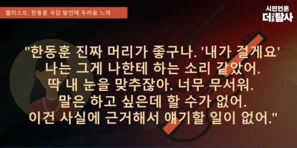 이른바 '청담동 술자리' 목격담을 남자친구에게 전했던 첼리스트는 2022년 12월 당시 시민언론 더탐사 권지연 기자를 만나 한동훈 법무부 장관에 대한 두려움 탓에 할 말을 제대로 못한다는 취지로 심경을 거듭 토로한 바 있다. 시민언론 더탐사 유튜브 화면 갈무리